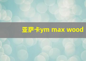 亚萨卡ym max wood